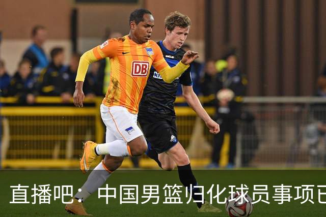 直播吧：中国男篮归化球员事项已暂停 何时重启难定