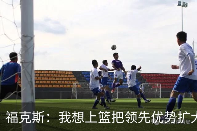 福克斯：我想上篮把领先优势扩大到三分 阿努诺比盖了个好帽！