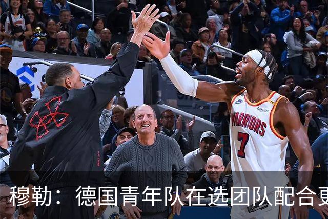 穆勒：德国青年队在选团队配合更好的球员，而不是让潜力球员上场