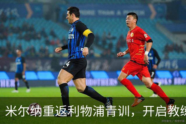 米尔纳重返利物浦青训，开启教练生涯新篇章