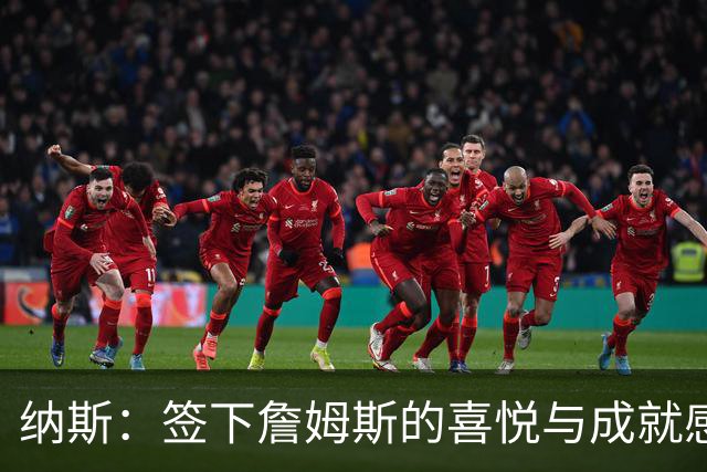 纳斯：签下詹姆斯的喜悦与成就感