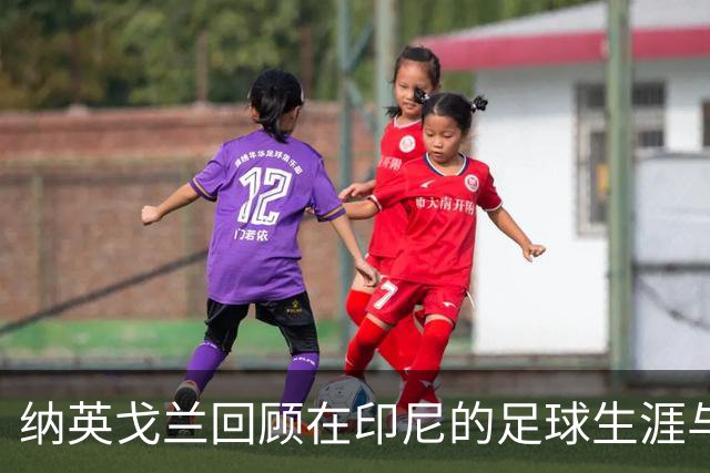 纳英戈兰回顾在印尼的足球生涯与家庭关系