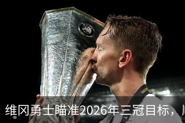 维冈勇士瞄准2026年三冠目标，顺利踏上总决赛之路