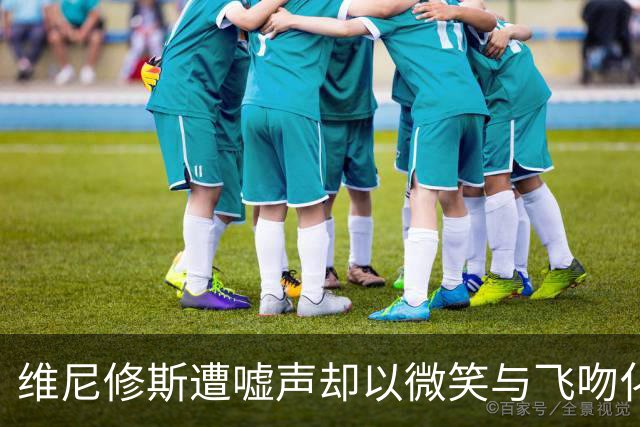 维尼修斯遭嘘声却以微笑与飞吻化解敌意