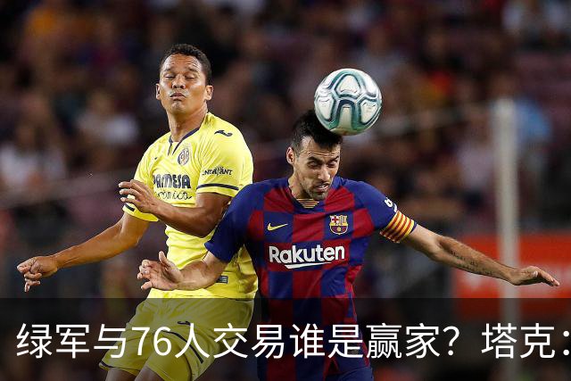 绿军与76人交易谁是赢家？塔克：我看好塔图姆搭配乔治的组合
