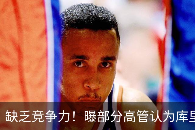 缺乏竞争力！曝部分高管认为库里不该续约勇士