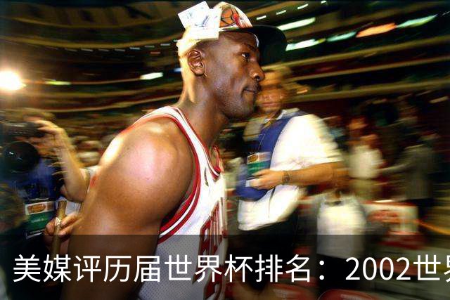 美媒评历届世界杯排名：2002世界杯韩国奇迹因裁判偏袒