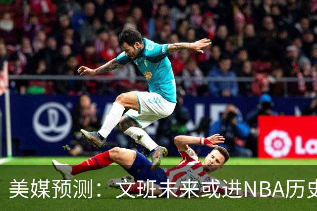 美媒预测：文班未来或进NBA历史前十