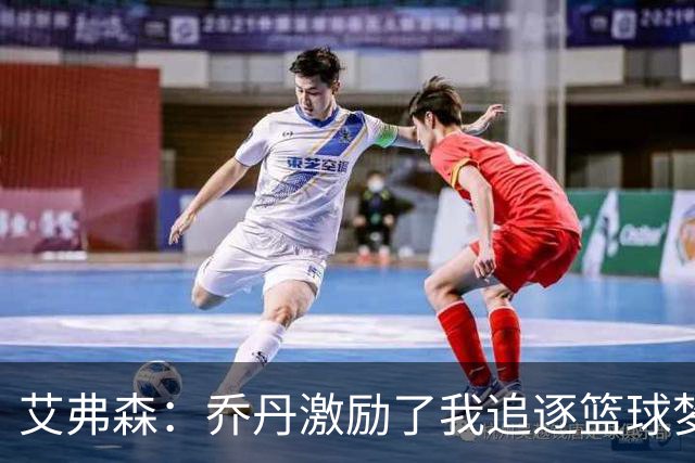 艾弗森：乔丹激励了我追逐篮球梦想