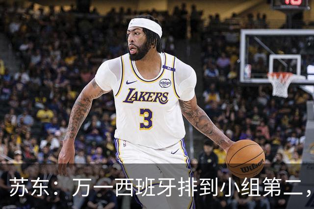 苏东：万一西班牙排到小组第二，那将在32强直接对话阿根廷