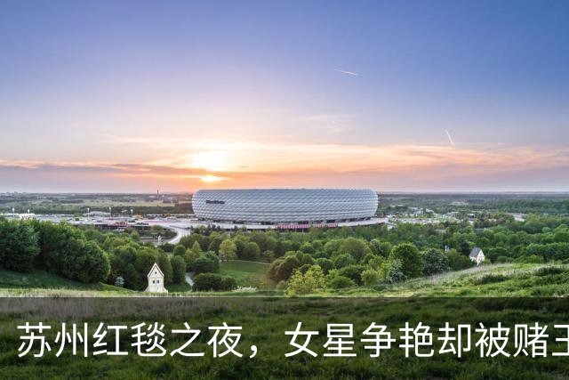 苏州红毯之夜，女星争艳却被赌王千金出尽风头