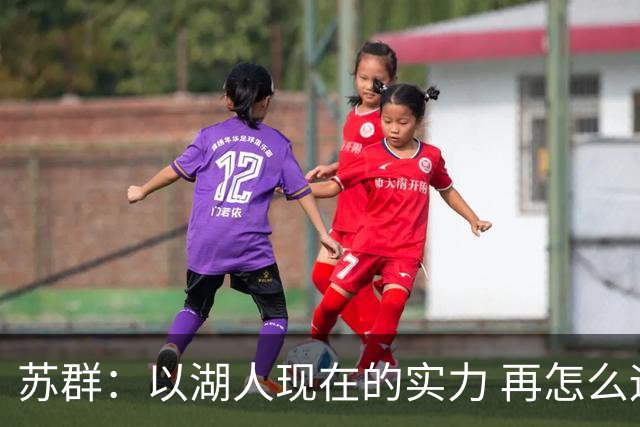 苏群：以湖人现在的实力 再怎么运作 可能这几年都没有夺冠希望
