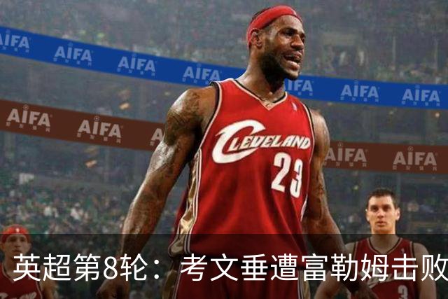 英超第8轮：考文垂遭富勒姆击败，阿森纳轻松取胜