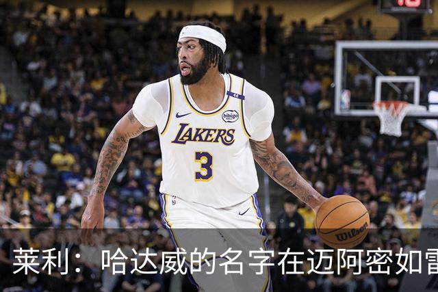 莱利：哈达威的名字在迈阿密如雷贯耳 非常激动能带小哈达威回家