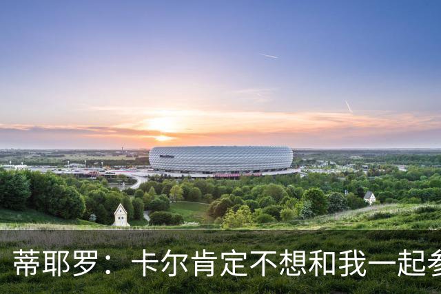 蒂耶罗：卡尔肯定不想和我一起参加扣篮大赛 我们已经比过几次了