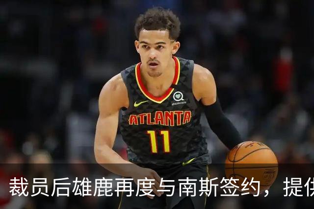 裁员后雄鹿再度与南斯签约，提供双向合同