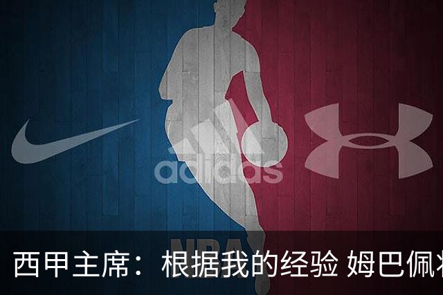 西甲主席：根据我的经验 姆巴佩将加盟皇马