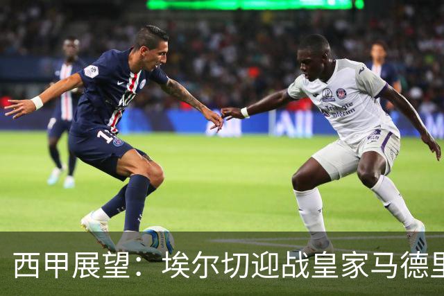 西甲展望：埃尔切迎战皇家马德里，姆巴佩金球梦或再受挫