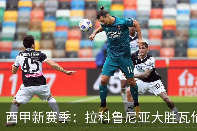 西甲新赛季：拉科鲁尼亚大胜瓦伦西亚，毕尔巴鄂竞技也取得胜利