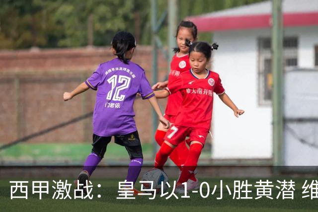 西甲激战：皇马以1-0小胜黄潜 维尼修斯被红牌罚下