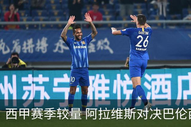 西甲赛季较量 阿拉维斯对决巴伦西亚前瞻