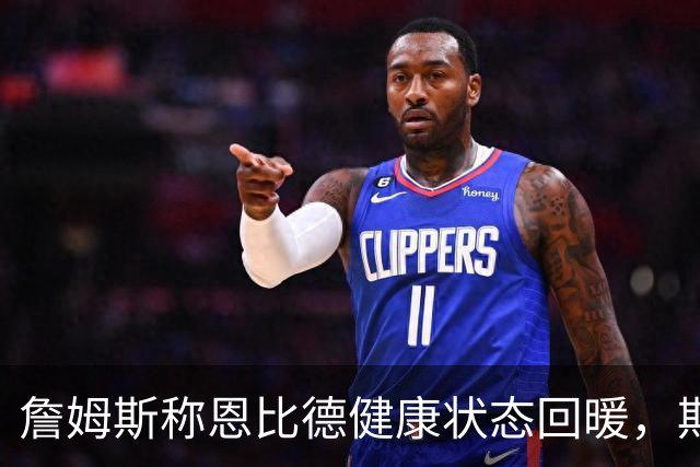 詹姆斯称恩比德健康状态回暖，期待奥运合作增进理解