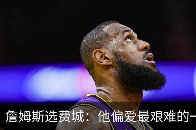 詹姆斯选费城：他偏爱最艰难的一条路