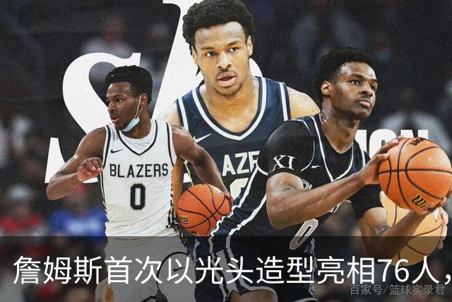 詹姆斯首次以光头造型亮相76人，挑战人生新阶段
