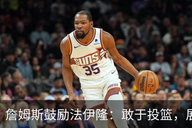 詹姆斯鼓励法伊隆：敢于投篮，展现真实自我