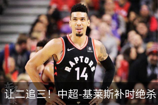 让二追三！中超-基莱斯补时绝杀 津门虎3-2玉昆取四连胜