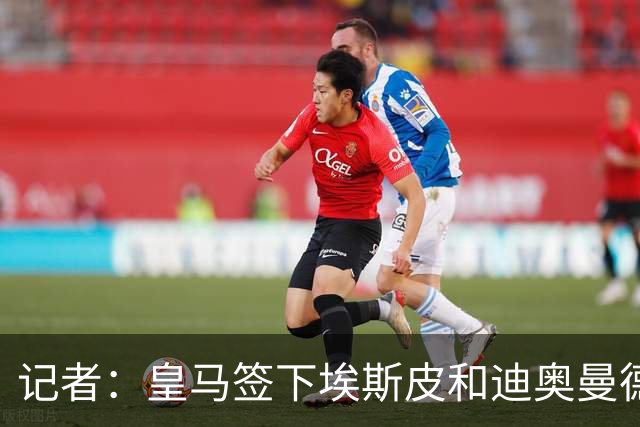 记者：皇马签下埃斯皮和迪奥曼德，经纪公司运作恩德里克外租英超