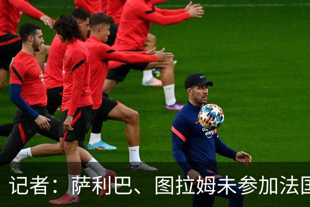 记者：萨利巴、图拉姆未参加法国合练，前者预计战挪威不会首发
