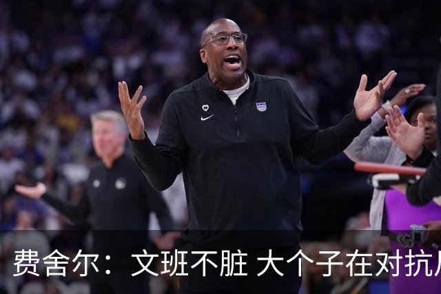 费舍尔：文班不脏 大个子在对抗尺度上就是吃亏 奥尼尔也会反击