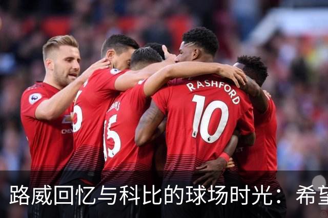 路威回忆与科比的球场时光：希望早些合作