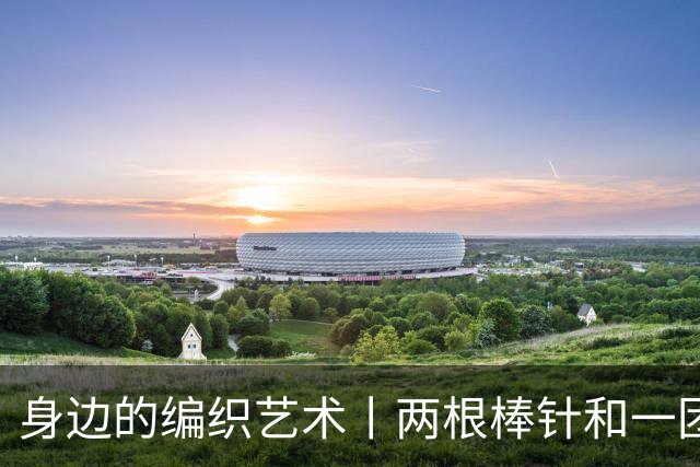 身边的编织艺术丨两根棒针和一团毛线，打造温暖的创意之作