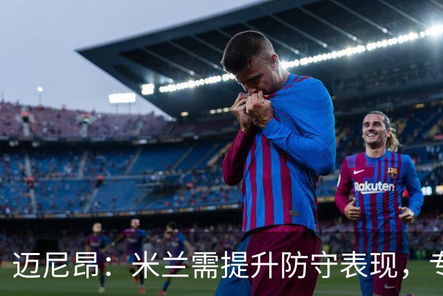迈尼昂：米兰需提升防守表现，专注未来比赛