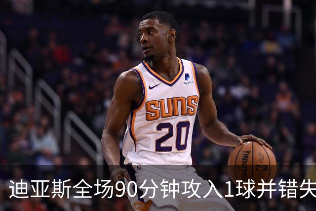 迪亚斯全场90分钟攻入1球并错失良机