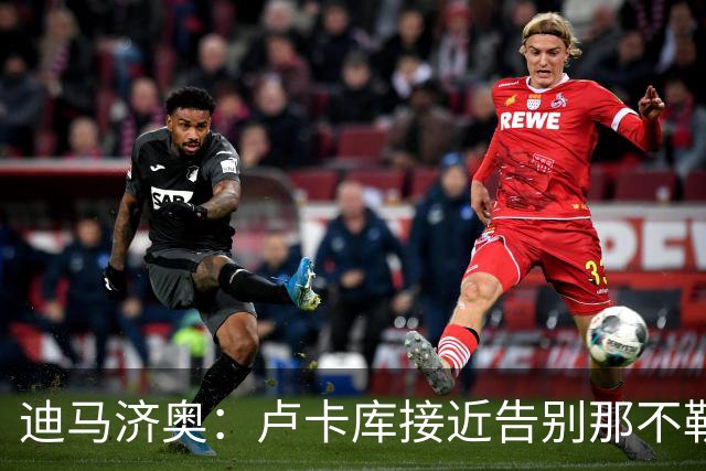 迪马济奥：卢卡库接近告别那不勒斯，越来越接近加盟费内巴切