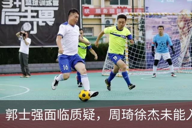 郭士强面临质疑，周琦徐杰未能入选背后真相揭晓