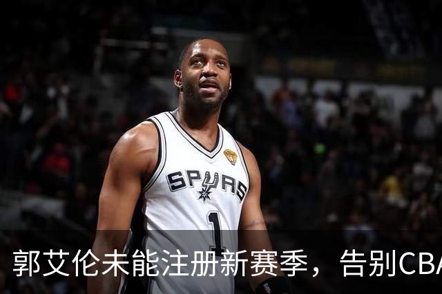 郭艾伦未能注册新赛季，告别CBA生涯