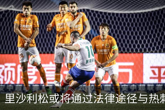 里沙利松或将通过法律途径与热刺解约