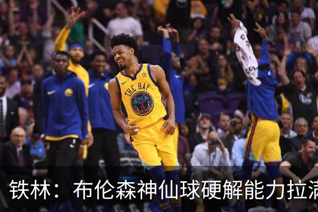 铁林：布伦森神仙球硬解能力拉满 关键时刻稳定性堪比亚历山大