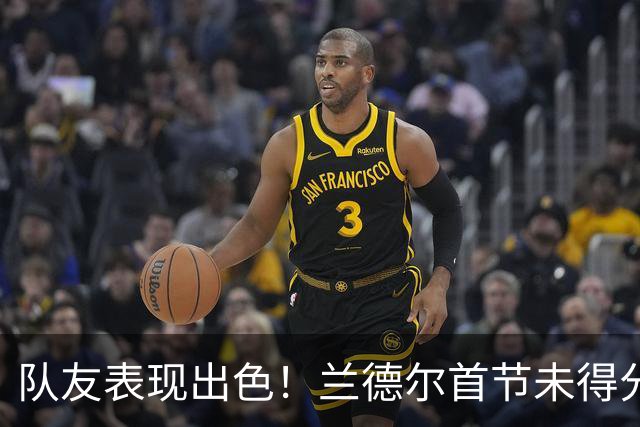 队友表现出色！兰德尔首节未得分但正负值为+8