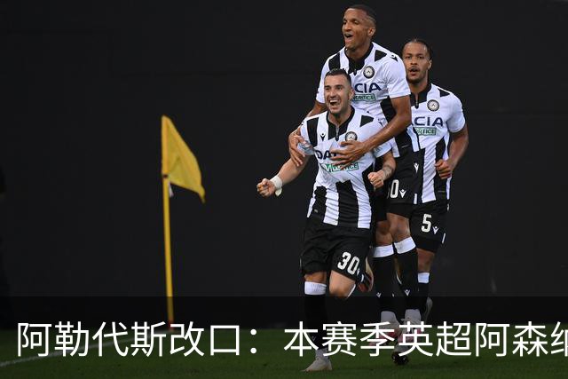 阿勒代斯改口：本赛季英超阿森纳占优