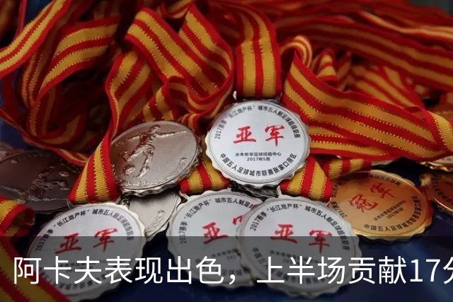 阿卡夫表现出色，上半场贡献17分助球队拼搏