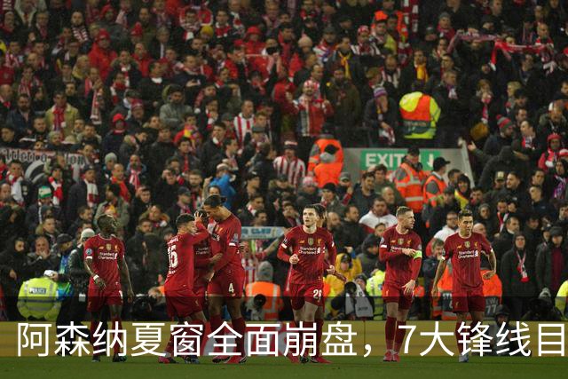阿森纳夏窗全面崩盘，7大锋线目标全落空夺冠后的阿森纳，这个夏天过得比任何人都想象的要憋屈