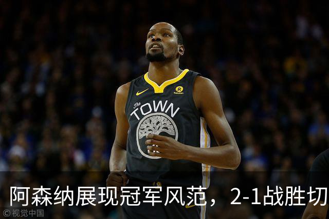 阿森纳展现冠军风范，2-1战胜切尔西彰显实力