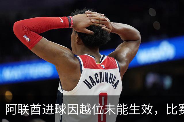 阿联酋进球因越位未能生效，比赛一度紧张