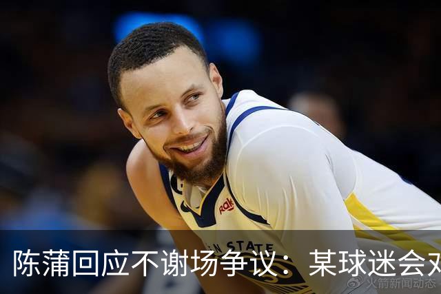 陈蒲回应不谢场争议：某球迷会对我辱骂，不想被有心之人利用炒作