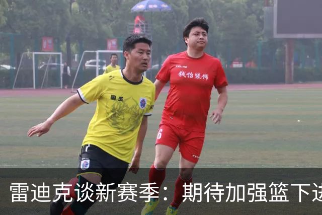 雷迪克谈新赛季：期待加强篮下进攻与三分球出手